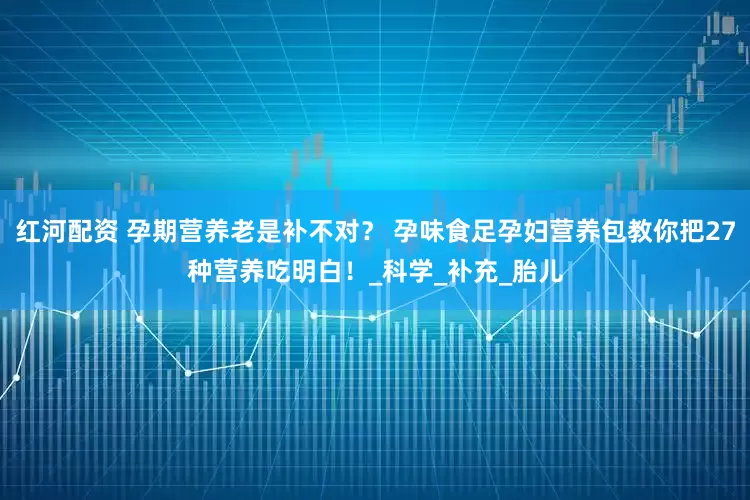 红河配资 孕期营养老是补不对？ 孕味食足孕妇营养包教你把27种营养吃明白！_科学_补充_胎儿