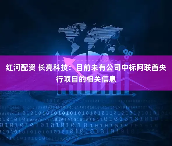 红河配资 长亮科技：目前未有公司中标阿联酋央行项目的相关信息