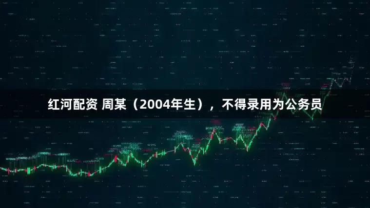 红河配资 周某（2004年生），不得录用为公务员