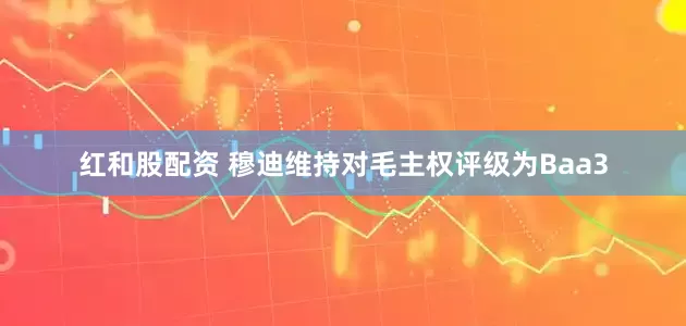 红和股配资 穆迪维持对毛主权评级为Baa3