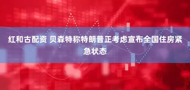 红和古配资 贝森特称特朗普正考虑宣布全国住房紧急状态