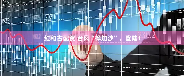 红和古配资 台风“桦加沙”，登陆！