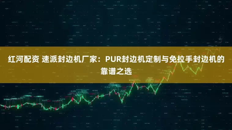红河配资 速派封边机厂家：PUR封边机定制与免拉手封边机的靠谱之选